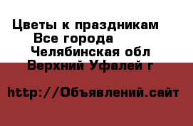 Цветы к праздникам  - Все города  »    . Челябинская обл.,Верхний Уфалей г.